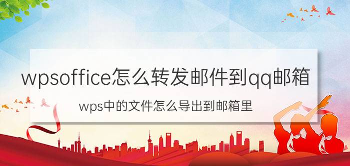 wpsoffice怎么转发邮件到qq邮箱 wps中的文件怎么导出到邮箱里？